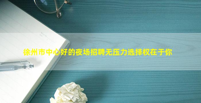 徐州市中心好的夜场招聘无压力选择权在于你