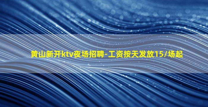 黄山新开ktv夜场招聘-工资按天发放15/场起